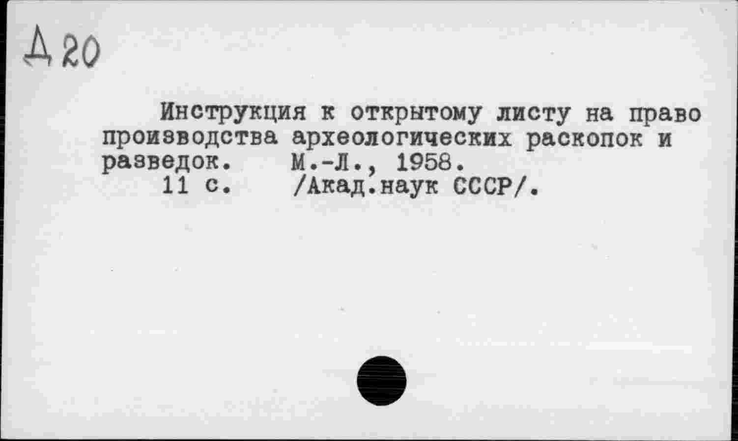 ﻿A 20
Инструкция к открытому листу на право производства археологических раскопок и разведок.	М.-Л., 1958.
11 с.	/Акад.наук СССР/.